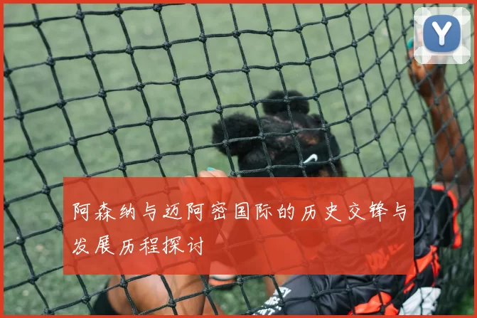 阿森纳与迈阿密国际的历史交锋与发展历程探讨