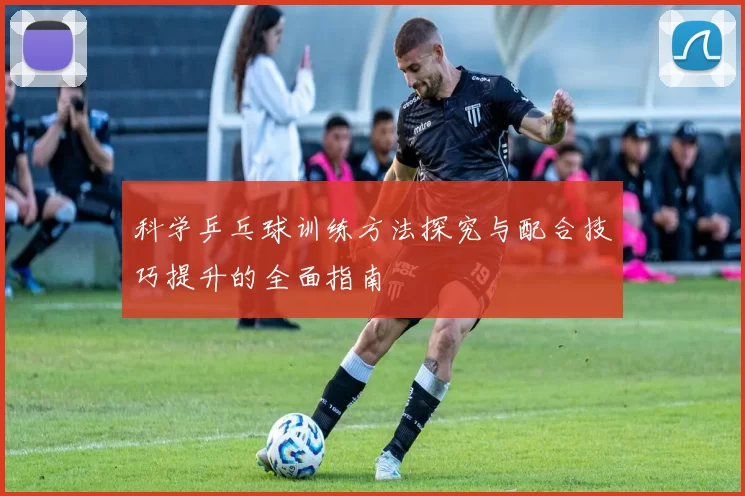 科学乒乓球训练方法探究与配合技巧提升的全面指南
