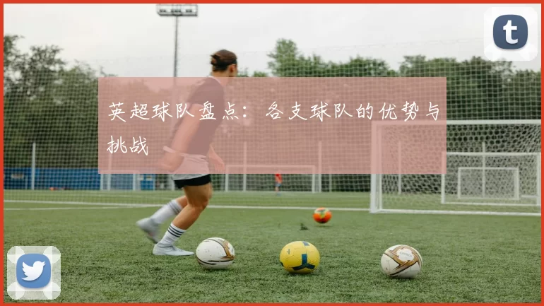 英超球队盘点：各支球队的优势与挑战