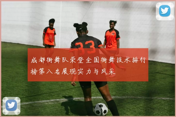 成都街舞队荣登全国街舞技术排行榜第八名展现实力与风采