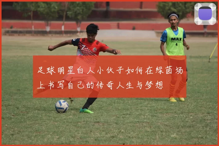 足球明星白人小伙子如何在绿茵场上书写自己的传奇人生与梦想