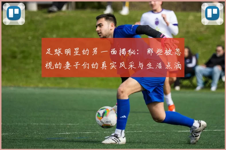 足球明星的另一面揭秘：那些被忽视的妻子们的真实风采与生活点滴
