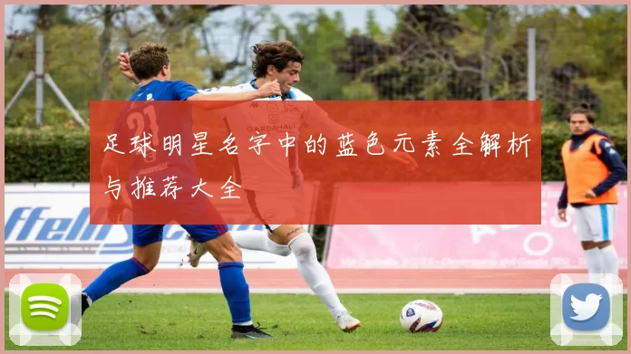 足球明星名字中的蓝色元素全解析与推荐大全